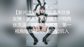 【新片速遞 】 胸前漂亮纹身女神！新人下海操逼！开档肉丝洗逼，抓屌吸吮舔弄，第一视角抽插骚穴，窗户边后入