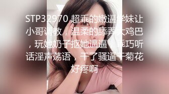 STP32970 超乖的嫩逼学妹让小哥调教，温柔的舔弄大鸡巴，玩她奶子抠她逼逼，乖巧听话淫声荡语，干了骚逼干菊花好疼啊