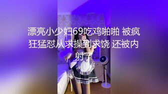 漂亮小少妇69吃鸡啪啪 被疯狂猛怼从求操到求饶 还被内射了