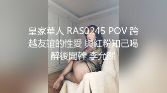 皇家華人 RAS0245 POV 跨越友誼的性愛 與紅粉知己喝醉後開幹 李允熙