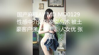 国产麻豆AV MD MD0129 性感中介的私家卖房术 被土豪客户强上爆干 新人女优 张娅庭