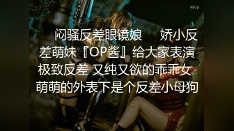 ❤️闷骚反差眼镜娘❤️娇小反差萌妹『OP酱』给大家表演极致反差 又纯又欲的乖乖女 萌萌的外表下是个反差小母狗