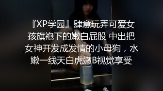 『XP学园』肆意玩弄可爱女孩旗袍下的嫩白屁股 中出把女神开发成发情的小母狗，水嫩一线天白虎嫩B视觉享受