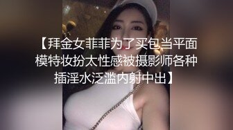 【拜金女菲菲为了买包当平面模特妆扮太性感被摄影师各种插淫水泛滥内射中出】