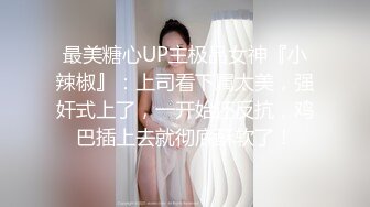 最美糖心UP主极品女神『小辣椒』：上司看下属太美，强奸式上了，一开始还反抗，鸡巴插上去就彻底酥软了！