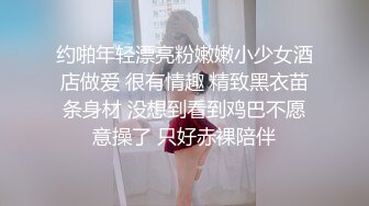 约啪年轻漂亮粉嫩嫩小少女酒店做爱 很有情趣 精致黑衣苗条身材 没想到看到鸡巴不愿意操了 只好赤裸陪伴