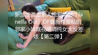 新加坡混血素人纯爱情侣「Janella Ooi」OF露脸性爱私拍 邻家小妹既视感清纯女大反差婊【第二弹】