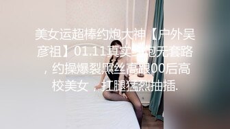 美女运超棒约炮大神【户外吴彦祖】01.11真实约炮无套路，约操爆裂黑丝高跟00后高校美女，扛腿猛烈抽插.