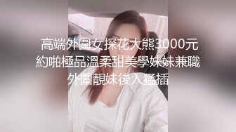  高端外圍女探花大熊3000元約啪極品溫柔甜美學妹妹兼職外圍靚妹後入猛插