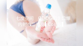 ✿七度空间✿ QDOG019 口爆内射の二重奏▌Cola酱▌