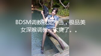 BDSM调教视觉冲击，极品美女深喉调教，太爽了。。