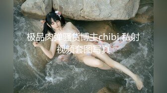 极品肉弹骚货博主chibi 私射视频套图写真