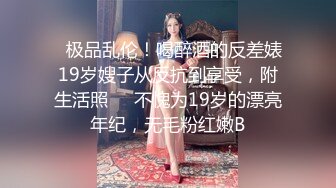 ✅极品乱伦！喝醉酒的反差婊19岁嫂子从反抗到享受，附生活照❤️不愧为19岁的漂亮年纪，无毛粉红嫩B