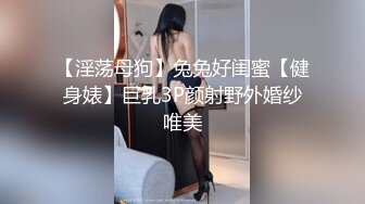 【淫荡母狗】兔兔好闺蜜【健身婊】巨乳3P颜射野外婚纱唯美