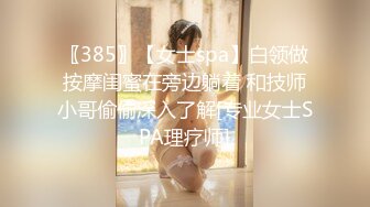 〖385〗【女士spa】白领做按摩闺蜜在旁边躺着 和技师小哥偷偷深入了解[专业女士SPA理疗师]