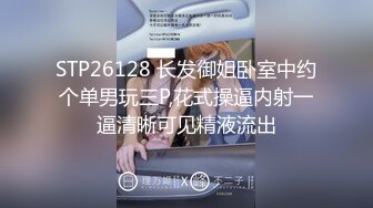 STP26128 长发御姐卧室中约个单男玩三P,花式操逼内射一逼清晰可见精液流出