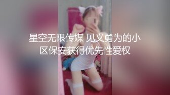 星空无限传媒 见义勇为的小区保安获得优先性爱权