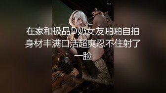 在家和极品D奶女友啪啪自拍身材丰满口活超爽忍不住射了一脸