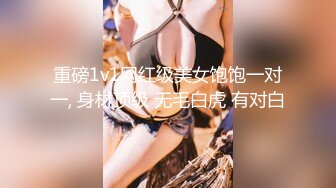 重磅1v1网红级美女饱饱一对一, 身材顶级 无毛白虎 有对白