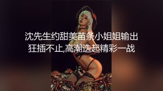 沈先生约甜美苗条小姐姐输出狂插不止,高潮迭起精彩一战