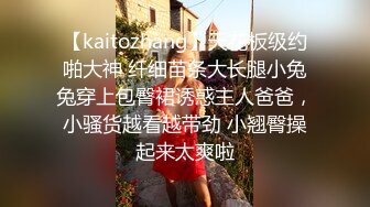 【kaitozhang】天花板级约啪大神 纤细苗条大长腿小兔兔穿上包臀裙诱惑主人爸爸，小骚货越看越带劲 小翘臀操起来太爽啦