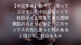 【中文字幕】食べて、笑って、エッチして中出ししたくて　秋田から上京してきた透明美肌のひとりの少女　このセックスの先にきっと何かあると信じて… 秋山ももか