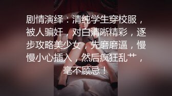 剧情演绎：清纯学生穿校服，被人骗奸，对白清晰精彩，逐步攻略美少女，先磨磨逼，慢慢小心插入，然后疯狂乱艹，毫不顾忌！