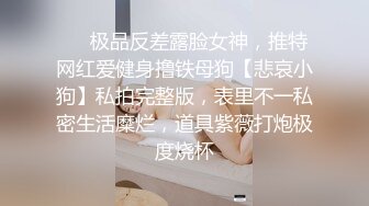 ❤️极品反差露脸女神，推特网红爱健身撸铁母狗【悲哀小狗】私拍完整版，表里不一私密生活糜烂，道具紫薇打炮极度烧杯