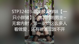 STP32403 重庆校花学妹【一只小胖猪】，首次约啪男主~无套内射，第一次给这么多人看做爱，还有些羞涩放不开