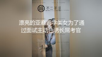  漂亮的亚裔留学美女为了通过面试主动色诱长屌考官