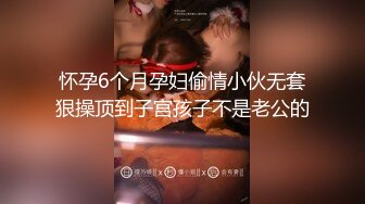 怀孕6个月孕妇偷情小伙无套狠操顶到子宫孩子不是老公的