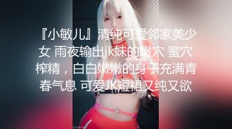 『小敏儿』清纯可爱邻家美少女 雨夜输出jk妹的嫩穴 蜜穴榨精，白白嫩嫩的身子充满青春气息 可爱JK短裙又纯又欲