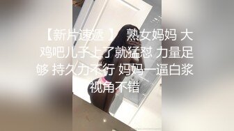 【新片速遞 】  熟女妈妈 大鸡吧儿子上了就猛怼 力量足够 持久力不行 妈妈一逼白浆 视角不错 