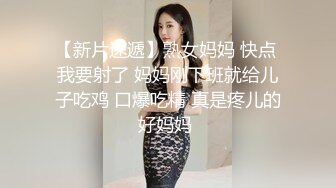 【新片速遞】熟女妈妈 快点 我要射了 妈妈刚下班就给儿子吃鸡 口爆吃精 真是疼儿的好妈妈 