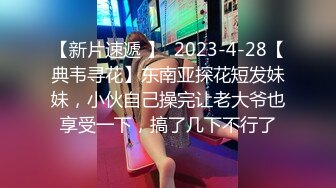 【新片速遞 】  2023-4-28【典韦寻花】东南亚探花短发妹妹，小伙自己操完让老大爷也享受一下，搞了几下不行了