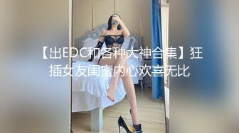 【出EDC和各种大神合集】狂插女友闺蜜内心欢喜无比