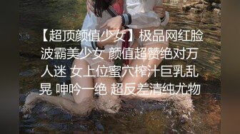 【超顶颜值少女】极品网红脸波霸美少女 颜值超赞绝对万人迷 女上位蜜穴榨汁巨乳乱晃 呻吟一绝 超反差清纯尤物