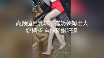 高颜值巨乳妹子露奶装掏出大奶揉搓 自摸粉嫩肥逼