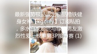 最新强势极品流出极品撸铁健身女神【kgonly】订阅私拍，多水白虎粉屄与绿帽男友激烈性爱，找单男3P接力赛 (1)