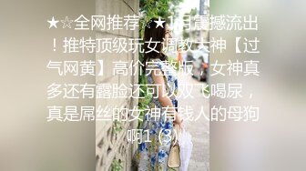 ★☆全网推荐☆★1月震撼流出！推特顶级玩女调教大神【过气网黄】高价完整版，女神真多还有露脸还可以双飞喝尿，真是屌丝的女神有钱人的母狗啊1 (3)