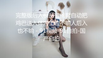 完整版后入极品蜜桃臀自动把鸡巴送入体内上位不输人后入也不输 - 91视频-91自拍-国产自拍