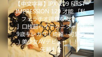 【中文字幕】IPX-209 FIRST IMPRESSION 129 才能 「私、フェラチオ得意なんです…」口技超ハイテクニシャン19歳キレカワ（綺麗・可愛い）美少女AVデビュー！！ 亜矢瀬もな