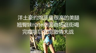  洋土豪约炮质量很高的美腿翘臀妹nate泰国商场逛街喝完咖啡后宾馆激情大战