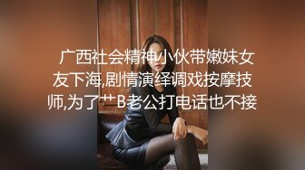   广西社会精神小伙带嫩妹女友下海,剧情演绎调戏按摩技师,为了艹B老公打电话也不接