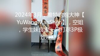 2024年3月，推特约炮大神【YuWangManShen】，空姐，学生妹良家一网打尽3P极致淫靡3