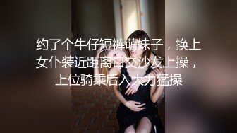 约了个牛仔短裤萌妹子，换上女仆装近距离口交沙发上操，上位骑乘后入大力猛操