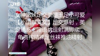 女神嫩妹足交美腿玉足小可爱【小琪琪文文】足交爆射，美足诱惑！淫语挑逗射满脚底，龟责榨精裸足丝袜推油精射