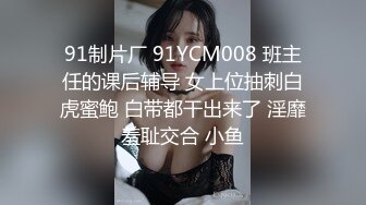 91制片厂 91YCM008 班主任的课后辅导 女上位抽刺白虎蜜鲍 白带都干出来了 淫靡羞耻交合 小鱼