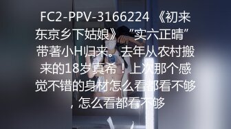 FC2-PPV-3166224 《初来东京乡下姑娘》“实六正晴”带著小H归来。去年从农村搬来的18岁真希！上次那个感觉不错的身材怎么看都看不够，怎么看都看不够