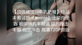 【顶级骚货??丰乳肥臀】极品丰臀骚货『Jennie』土豪肉便器 啪操爆乳丰臀逼 猛烈撞击丰臀 视觉冲击 高清720P原版